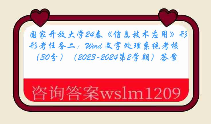 国家开放大学24春《信息技术应用》形考任务二：Word 文字处理系统考核 （30分）（2023-2024第2学期）答案