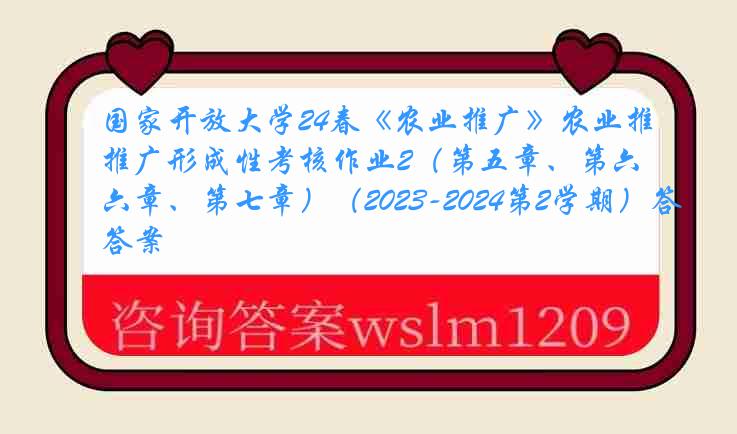 国家开放大学24春《农业推广》农业推广形成性考核作业2（第五章、第六章、第七章）（2023-2024第2学期）答案