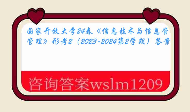 国家开放大学24春《信息技术与信息管理》形考2（2023-2024第2学期）答案